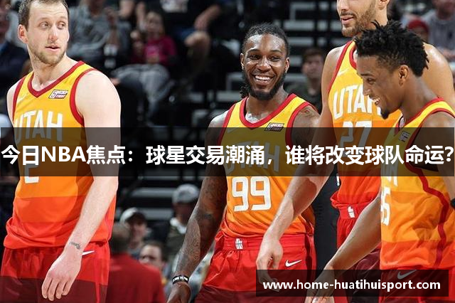 今日NBA焦点：球星交易潮涌，谁将改变球队命运？