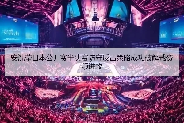 安洗莹日本公开赛半决赛防守反击策略成功破解戴资颖进攻