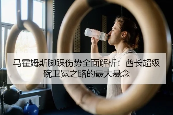 马霍姆斯脚踝伤势全面解析：酋长超级碗卫冕之路的最大悬念